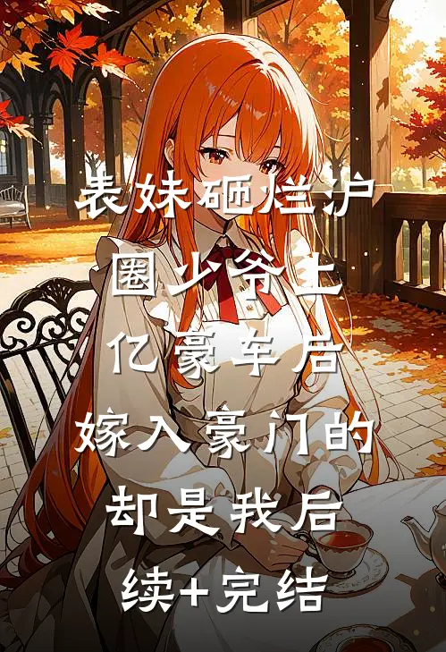 表妹砸烂沪圈少爷上亿豪车后，嫁入豪门的却是我后续+完结