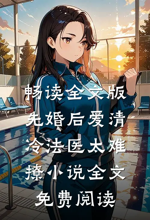 畅读全文版先婚后爱清冷法医太难撩小说全文免费阅读
