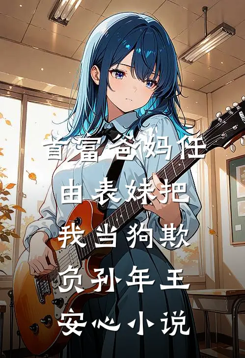 首富爸妈任由表妹把我当狗欺负孙年王安心小说
