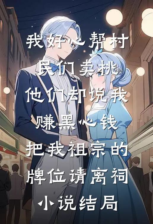 我好心帮村民们卖桃，他们却说我赚黑心钱，把我祖宗的牌位请离祠小说结局