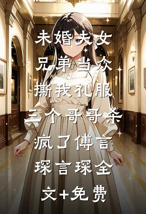 未婚夫女兄弟当众撕我礼服，三个哥哥杀疯了傅言琛言琛全文+免费