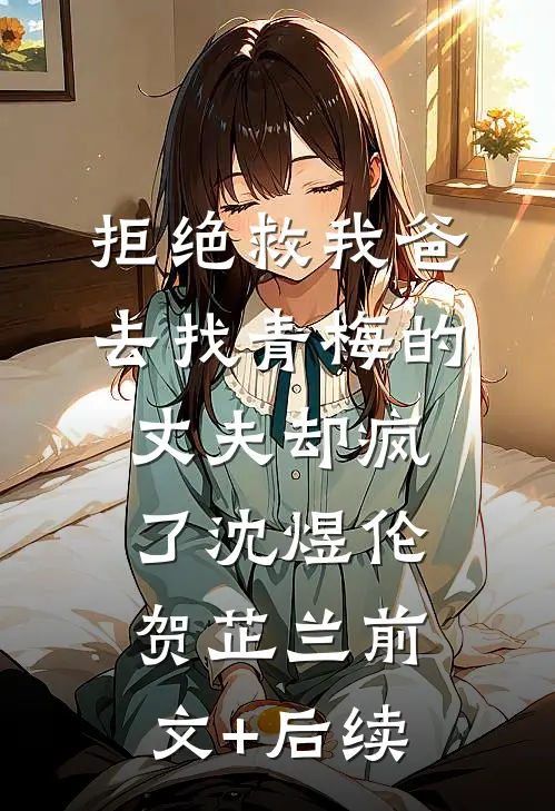 拒绝救我爸，去找青梅的丈夫却疯了沈煜伦贺芷兰前文+后续