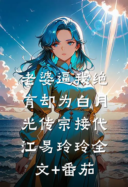老婆逼我绝育却为白月光传宗接代江易玲玲全文+番茄