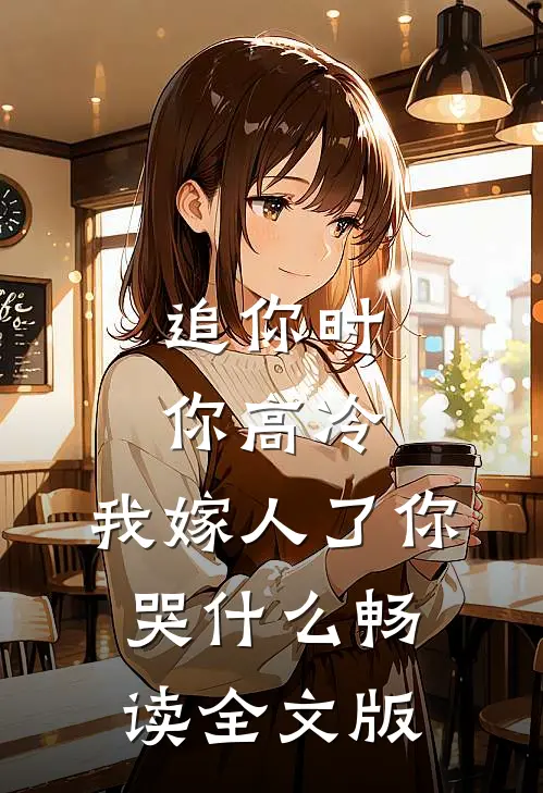 追你时你高冷，我嫁人了你哭什么畅读全文版