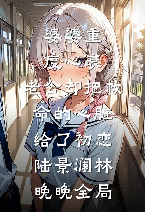 婆婆重度心衰，老公却把救命的心脏给了初恋陆景澜林晚晚全局
