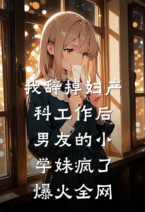 我辞掉妇产科工作后，男友的小学妹疯了爆火全网