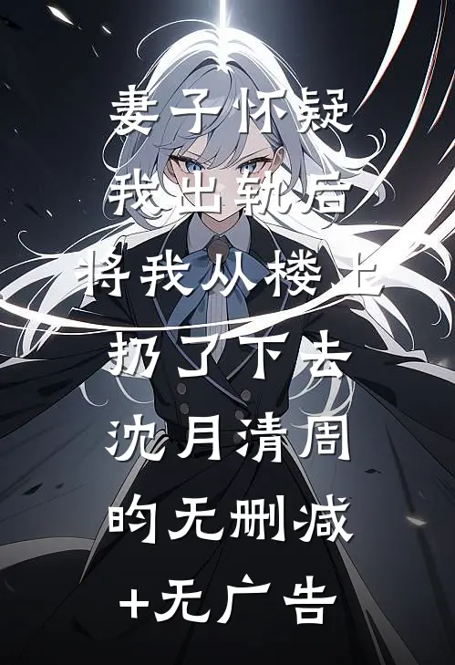 妻子怀疑我出轨后，将我从楼上扔了下去沈月清周昀无删减+无广告