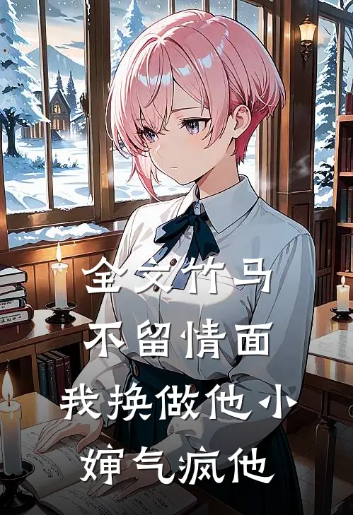 全文竹马不留情面，我换做他小婶气疯他