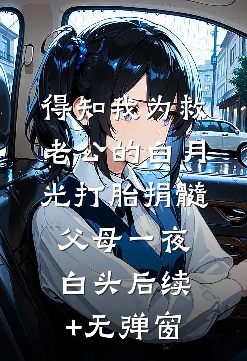 得知我为救老公的白月光打胎捐髓，父母一夜白头后续+无弹窗
