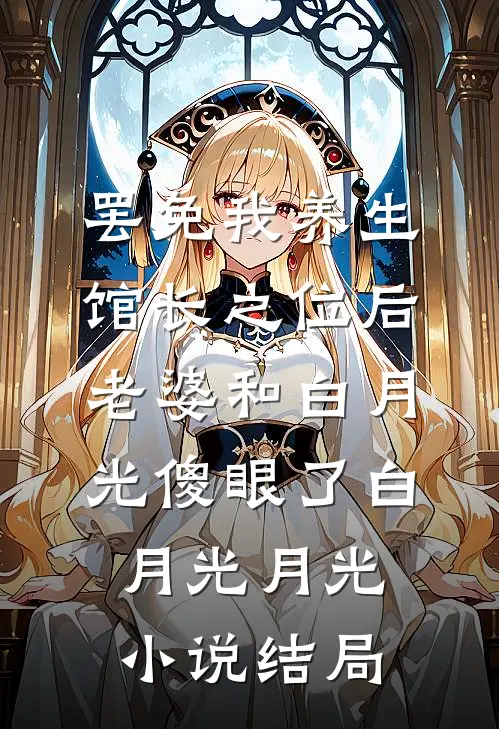 罢免我养生馆长之位后，老婆和白月光傻眼了白月光月光小说结局