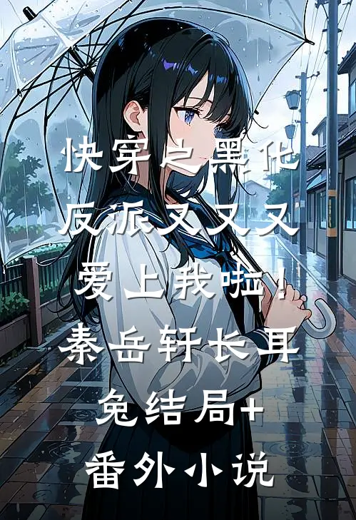 快穿之黑化反派又又又爱上我啦！秦岳轩长耳兔结局+番外小说