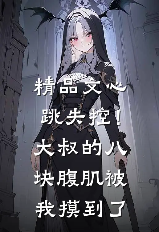 精品文心跳失控！大叔的八块腹肌被我摸到了