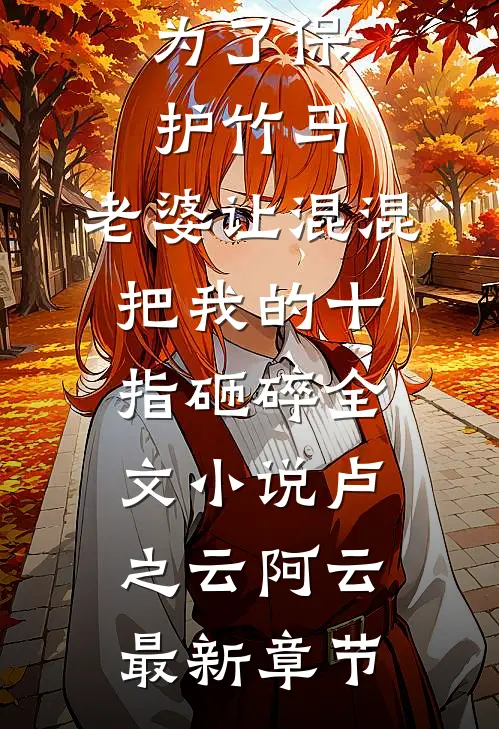为了保护竹马，老婆让混混把我的十指砸碎全文小说卢之云阿云最新章节