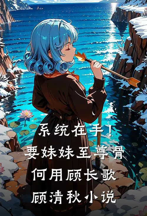 系统在手！要妹妹至尊骨何用顾长歌顾清秋小说