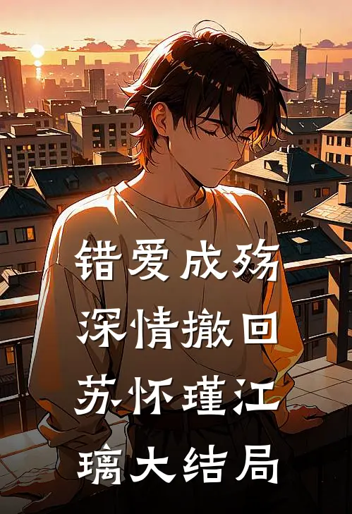 错爱成殇，深情撤回苏怀瑾江璃大结局
