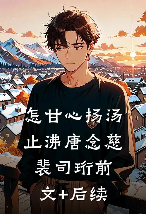 怎甘心扬汤止沸唐念慈裴司珩前文+后续