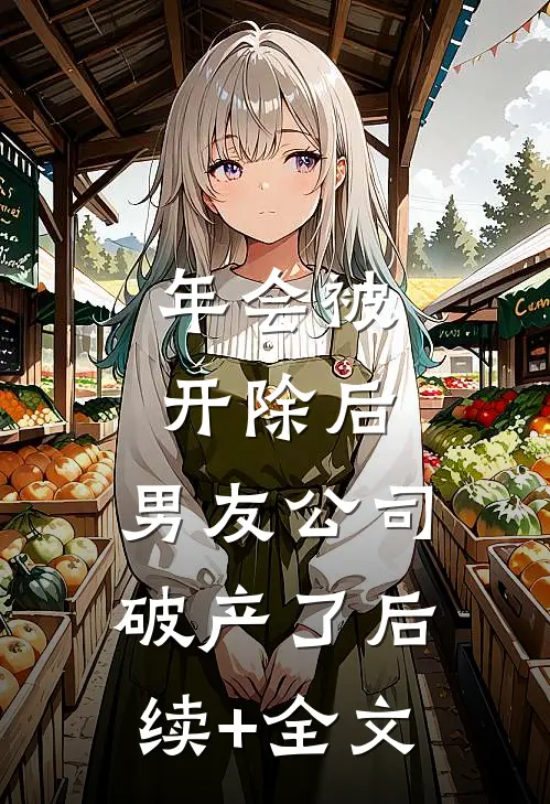 年会被开除后，男友公司破产了后续+全文