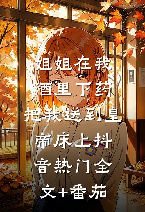 姐姐在我酒里下药，把我送到皇帝床上抖音热门全文+番茄