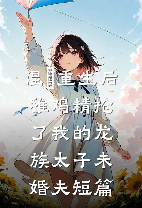 涅槃重生后，稚鸡精抢了我的龙族太子未婚夫短篇