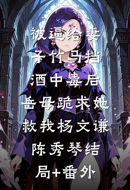被逼给妻子竹马挡酒中毒后，岳母跪求她救我杨文谦陈秀琴结局+番外