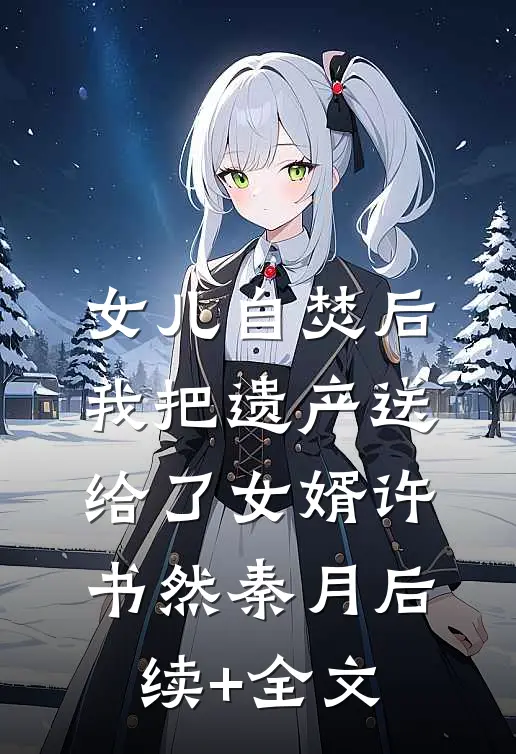女儿自焚后，我把遗产送给了女婿许书然秦月后续+全文