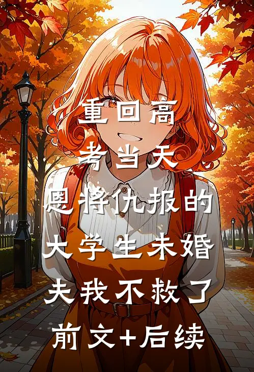 重回高考当天，恩将仇报的大学生未婚夫我不救了前文+后续