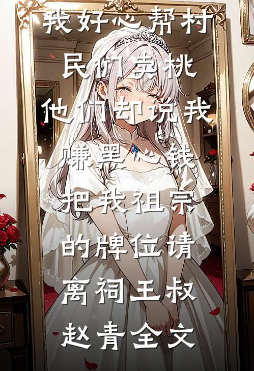 我好心帮村民们卖桃，他们却说我赚黑心钱，把我祖宗的牌位请离祠王叔赵青全文