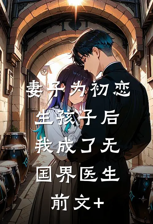 妻子为初恋生孩子后，我成了无国界医生前文+