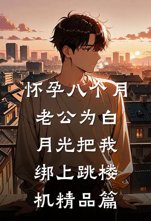 怀孕八个月，老公为白月光把我绑上跳楼机精品篇