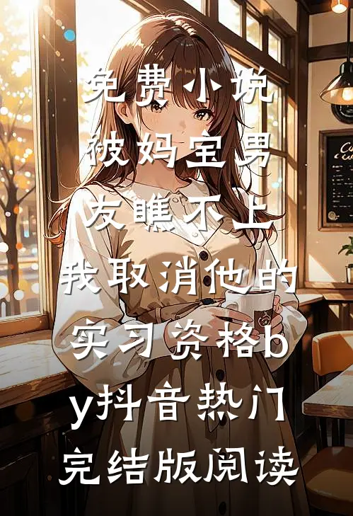 免费小说被妈宝男友瞧不上，我取消他的实习资格by抖音热门完结版阅读