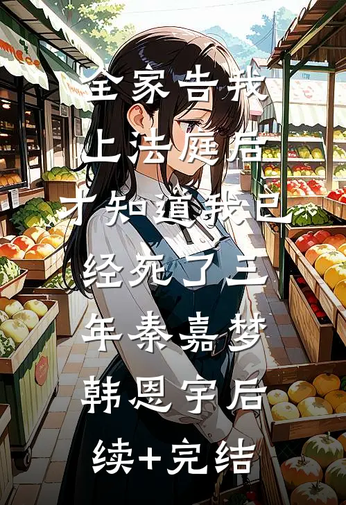全家告我上法庭后，才知道我已经死了三年秦嘉梦韩恩宇后续+完结