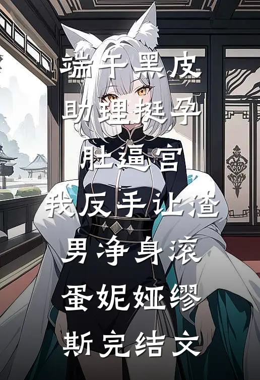 端午黑皮助理挺孕肚逼宫，我反手让渣男净身滚蛋妮娅缪斯完结文