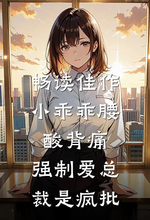 畅读佳作小乖乖腰酸背痛，强制爱总裁是疯批