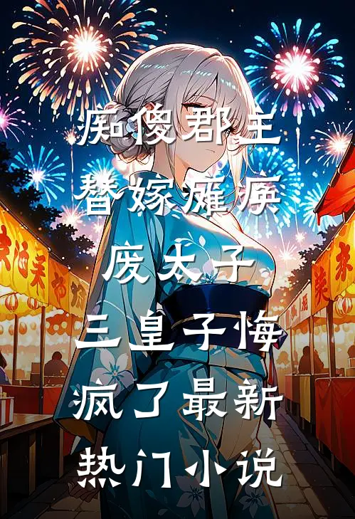 痴傻郡主替嫁瘫痪废太子，三皇子悔疯了最新热门小说