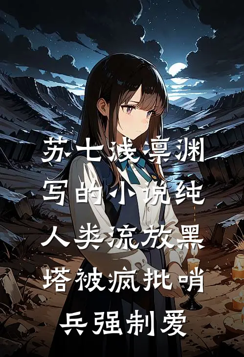 苏七浅凛渊写的小说纯人类流放黑塔被疯批哨兵强制爱