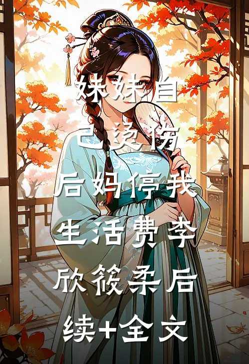 妹妹自己烫伤，后妈停我生活费李欣筱柔后续+全文