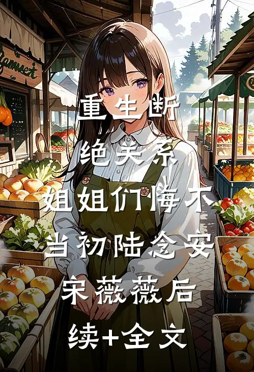 重生断绝关系，姐姐们悔不当初陆念安宋薇薇后续+全文