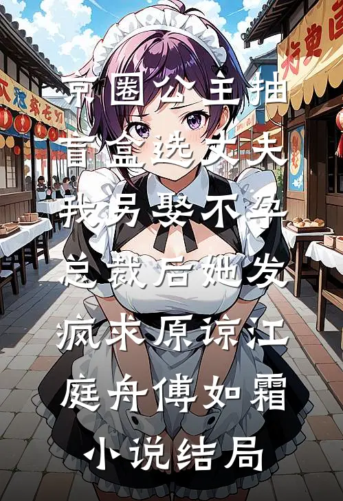 京圈公主抽盲盒选丈夫，我另娶不孕总裁后她发疯求原谅江庭舟傅如霜小说结局