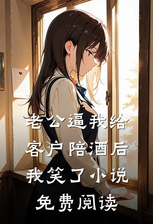 老公逼我给客户陪酒后，我笑了小说免费阅读
