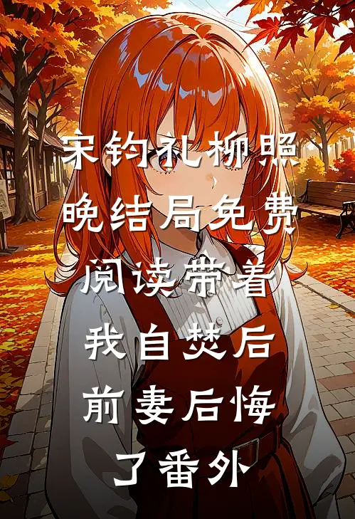 宋钧礼柳照晚结局免费阅读带着我自焚后，前妻后悔了番外
