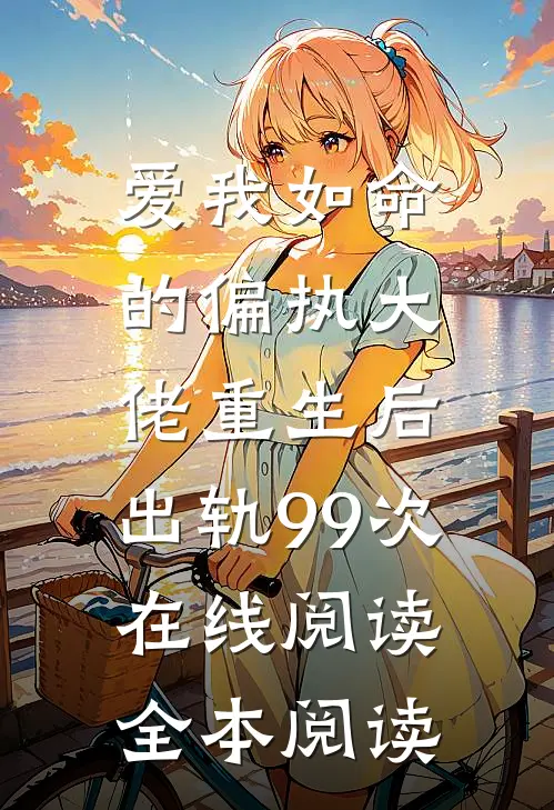 爱我如命的偏执大佬重生后，出轨99次在线阅读全本阅读