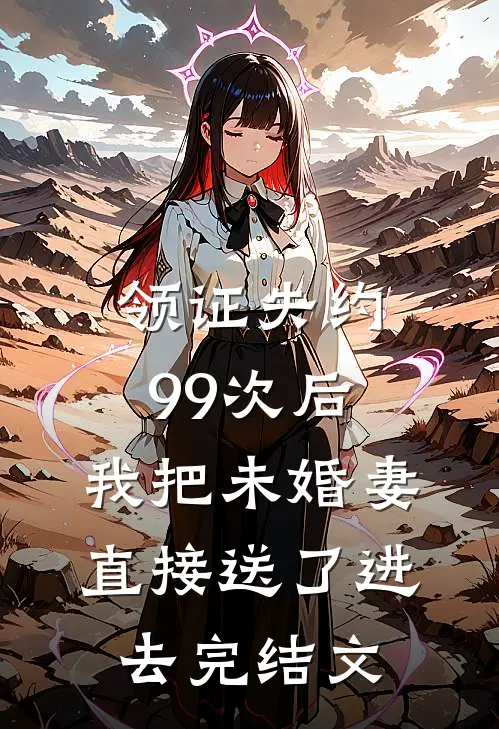 领证失约99次后，我把未婚妻直接送了进去完结文