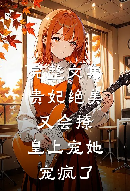 完整文集贵妃绝美又会撩，皇上宠她宠疯了