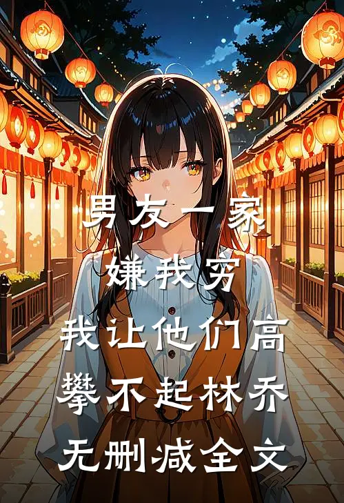 男友一家嫌我穷，我让他们高攀不起林乔无删减全文