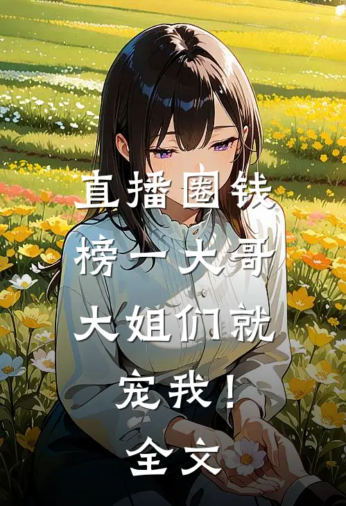 直播圈钱，榜一大哥大姐们就宠我！全文