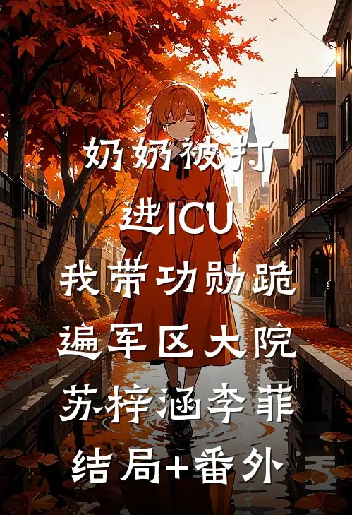 奶奶被打进ICU，我带功勋跪遍军区大院苏梓涵李菲结局+番外