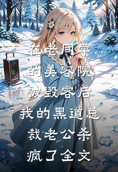 在老同学的美容院被毁容后，我的黑道总裁老公杀疯了全文