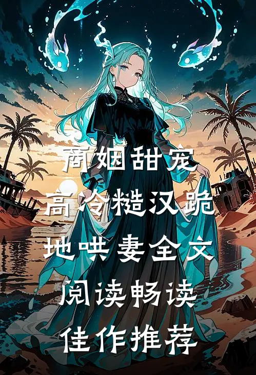 商姻甜宠,高冷糙汉跪地哄妻全文阅读畅读佳作推荐