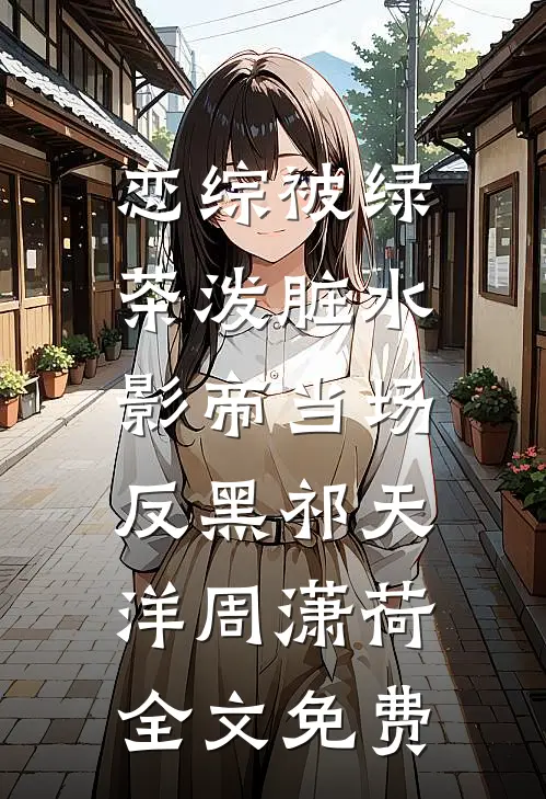 恋综被绿茶泼脏水，影帝当场反黑祁天洋周潇荷全文免费