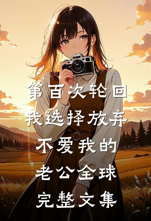 第百次轮回，我选择放弃不爱我的老公全球完整文集